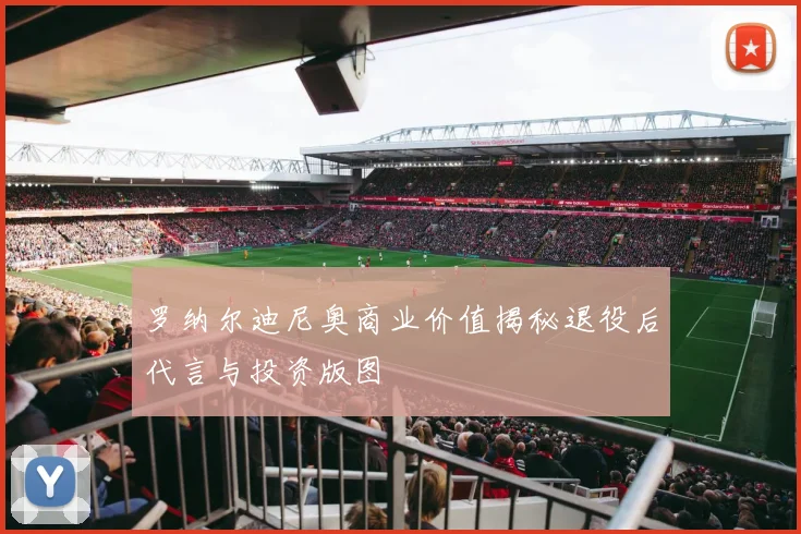 罗纳尔迪尼奥商业价值揭秘退役后代言与投资版图