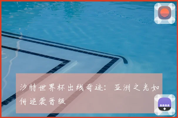 沙特世界杯出线奇迹：亚洲之光如何逆袭晋级