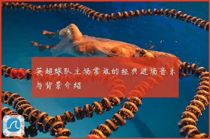 英超球队主场常放的经典进场音乐与背景介绍