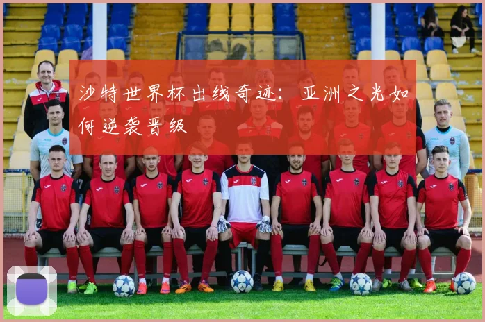 沙特世界杯出线奇迹：亚洲之光如何逆袭晋级