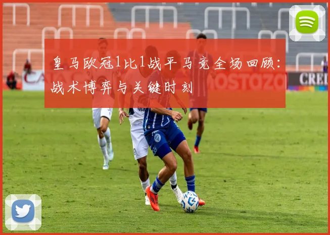 皇马欧冠1比1战平马竞全场回顾:战术博弈与关键时刻