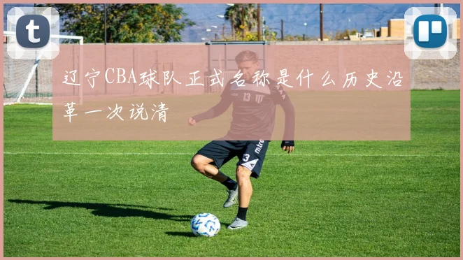 辽宁CBA球队正式名称是什么历史沿革一次说清