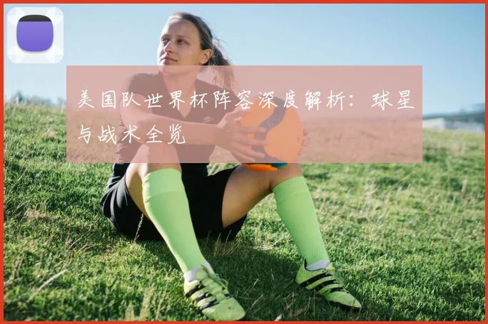 美国队世界杯阵容深度解析:球星与战术全览