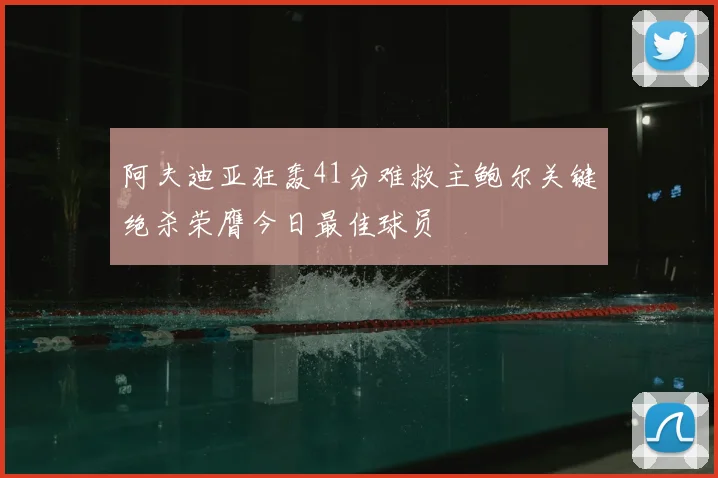 阿夫迪亚狂轰41分难救主鲍尔关键绝杀荣膺今日最佳球员