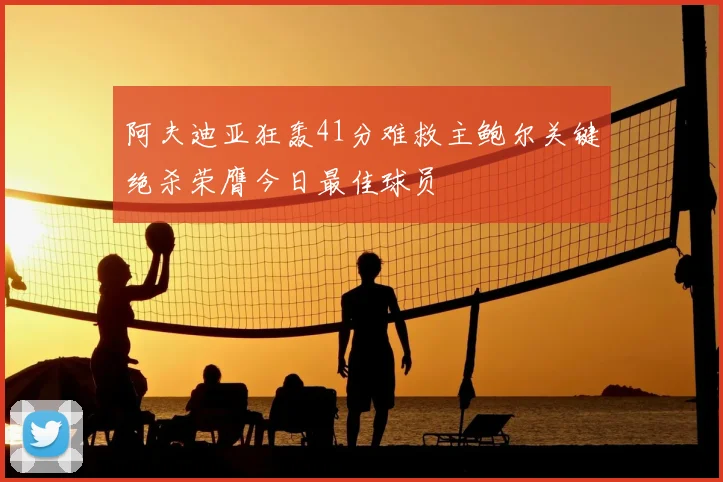 阿夫迪亚狂轰41分难救主鲍尔关键绝杀荣膺今日最佳球员