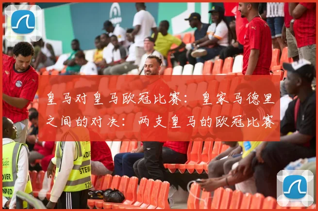 皇马对皇马欧冠比赛:皇家马德里之间的对决:两支皇马的欧冠比赛